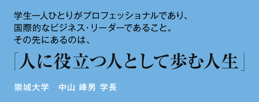 学生一人ひとりがプロフェッショナルであり、国際的なビジネス・リーダーであること。その先にあるのは、人に役立つ人として歩む人生