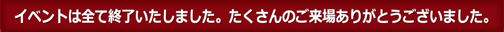 イベントは全て終了いたしました。たくさんのご来場ありがとうございました。