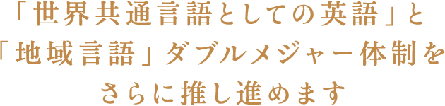 「世界共通言語としての英語」と「地域言語」ダブルメジャー体制をさらに推し進めます