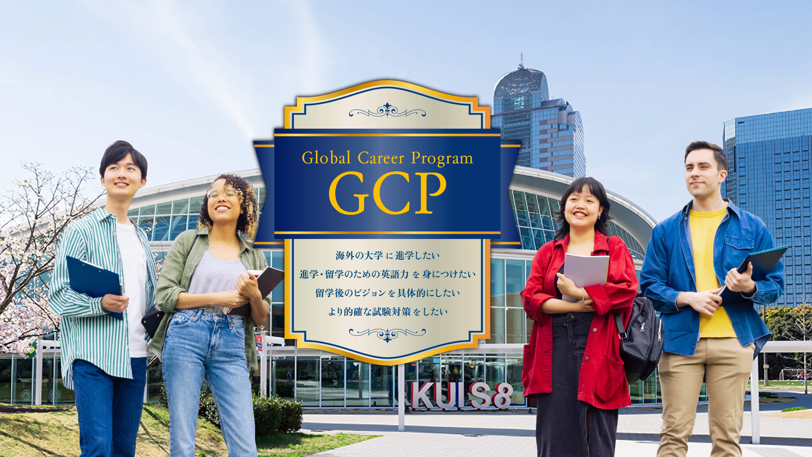 GCP(グローバル キャリア プログラム)とは、「海外の大学に進学したい」「進学・留学のための英語力を身につけたい」「留学後のビジョンを具体的にしたい」「より的確な試験対策をしたい」という方に向けた海外進学プログラムです