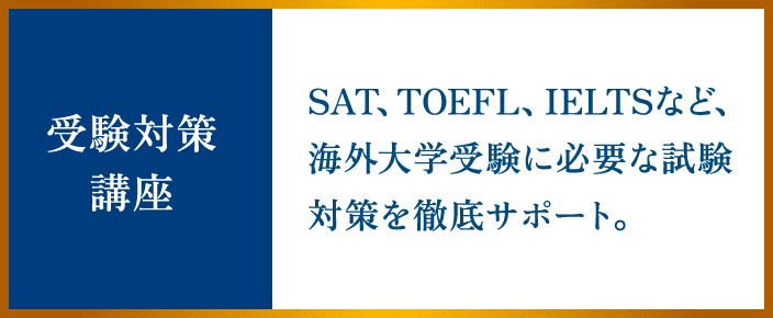 受験対策講座 SAT、TOEFL、IELTSなど、海外大学受験に必要な試験対策を徹底サポート。