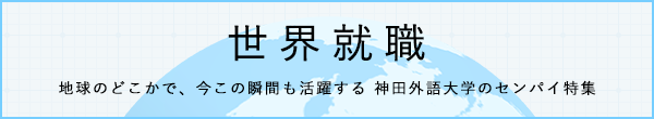 世界就職　地球のどこかで、今この瞬間も活躍する 神田外語大学のセンパイ特集