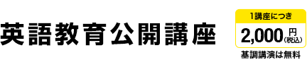 英語教育公開講座 1講座につき2,000円（税込）基調講演は無料